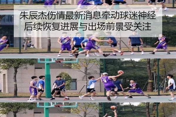 朱辰杰伤情最新消息牵动球迷神经 后续恢复进展与出场前景受关注