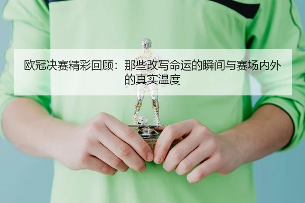 欧冠决赛精彩回顾：那些改写命运的瞬间与赛场内外的真实温度